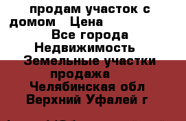 продам участок с домом › Цена ­ 1 200 000 - Все города Недвижимость » Земельные участки продажа   . Челябинская обл.,Верхний Уфалей г.